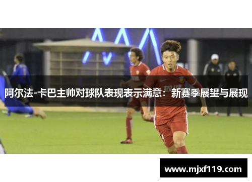 阿尔法-卡巴主帅对球队表现表示满意：新赛季展望与展现