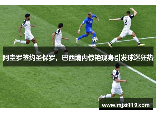 阿圭罗签约圣保罗，巴西境内惊艳现身引发球迷狂热