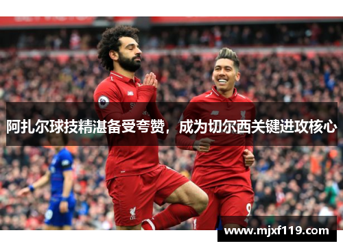 阿扎尔球技精湛备受夸赞，成为切尔西关键进攻核心