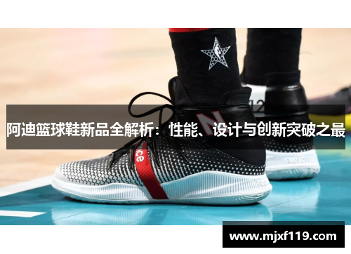 阿迪篮球鞋新品全解析：性能、设计与创新突破之最