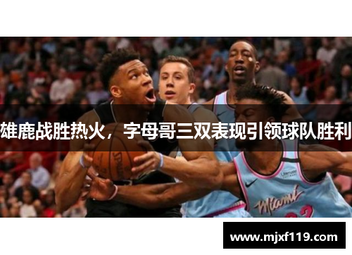 雄鹿战胜热火，字母哥三双表现引领球队胜利