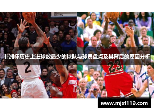 非洲杯历史上进球数最少的球队与球员盘点及其背后的原因分析