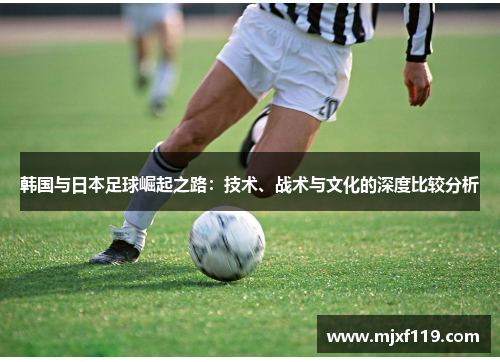 韩国与日本足球崛起之路：技术、战术与文化的深度比较分析