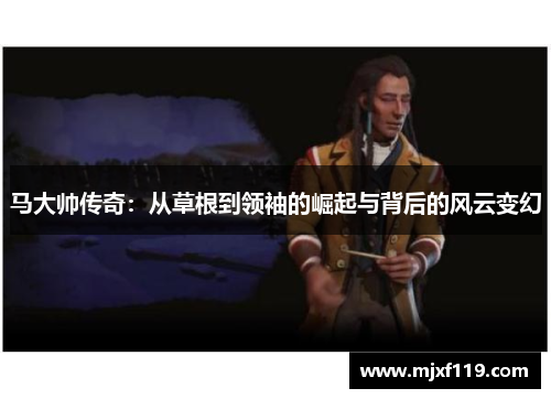马大帅传奇：从草根到领袖的崛起与背后的风云变幻