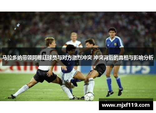 马拉多纳带领阿根廷球员与对方激烈冲突 冲突背后的真相与影响分析