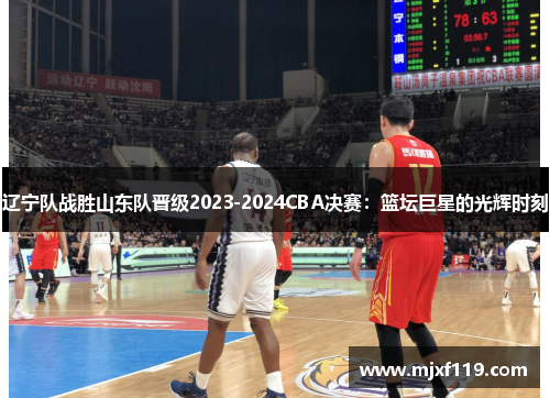 辽宁队战胜山东队晋级2023-2024CBA决赛：篮坛巨星的光辉时刻