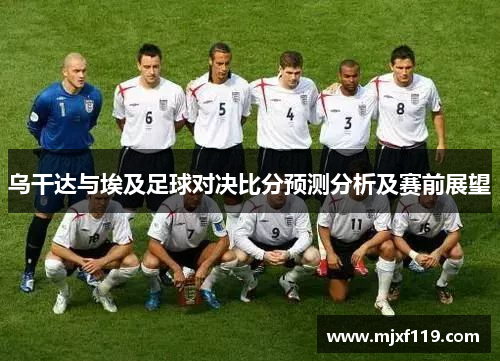 乌干达与埃及足球对决比分预测分析及赛前展望
