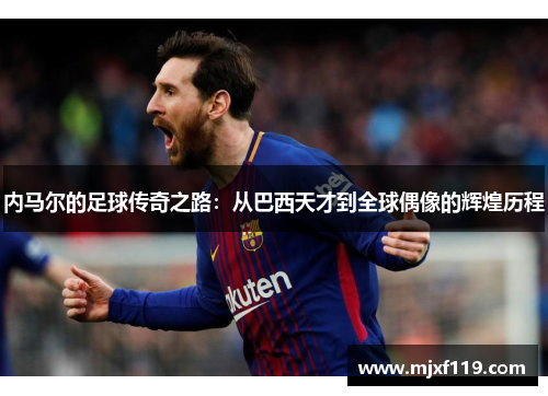内马尔的足球传奇之路：从巴西天才到全球偶像的辉煌历程