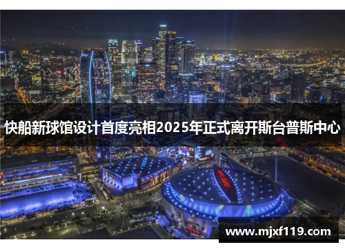 快船新球馆设计首度亮相2025年正式离开斯台普斯中心