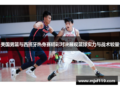 美国男篮与西班牙热身赛精彩对决展现篮球实力与战术较量