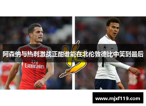 阿森纳与热刺激战正酣谁能在北伦敦德比中笑到最后