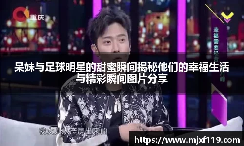 呆妹与足球明星的甜蜜瞬间揭秘他们的幸福生活与精彩瞬间图片分享