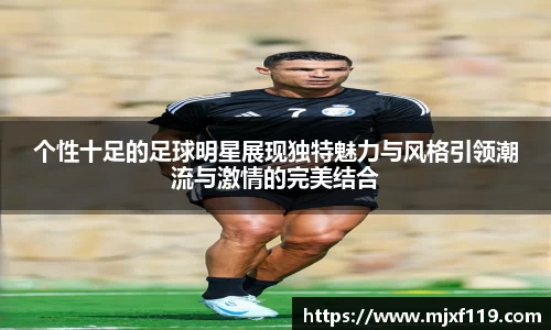个性十足的足球明星展现独特魅力与风格引领潮流与激情的完美结合