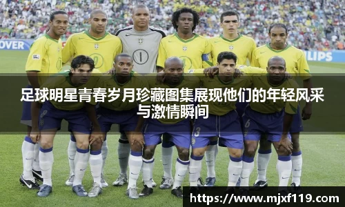 足球明星青春岁月珍藏图集展现他们的年轻风采与激情瞬间